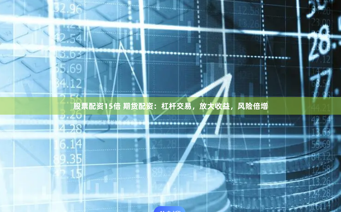 股票配资15倍 期货配资：杠杆交易，放大收益，风险倍增
