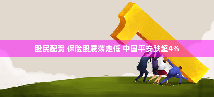 股民配资 保险股震荡走低 中国平安跌超4%