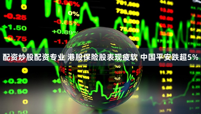 配资炒股配资专业 港股保险股表现疲软 中国平安跌超5%