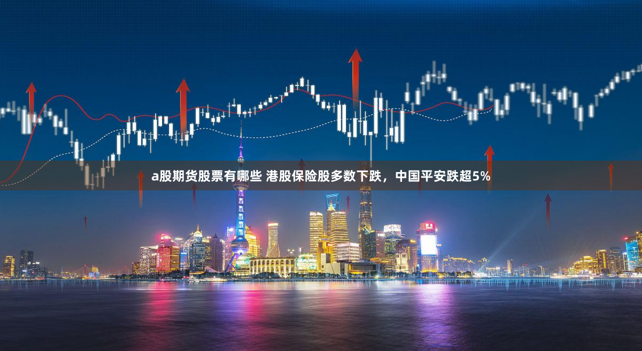 a股期货股票有哪些 港股保险股多数下跌，中国平安跌超5%