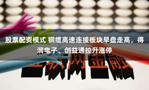 股票配资模式 铜缆高速连接板块早盘走高，得润电子、创益通拉升涨停
