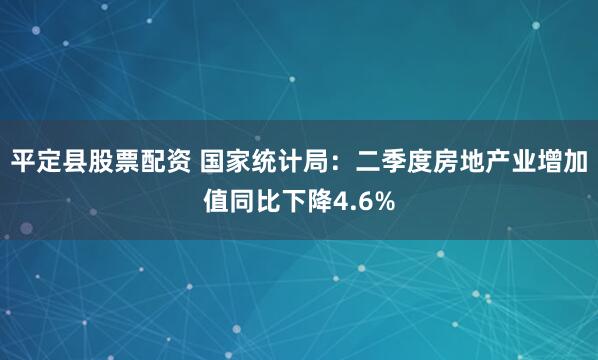 平定县股票配资 国家统计局：二季度房地产业增加值同比下降4.6%