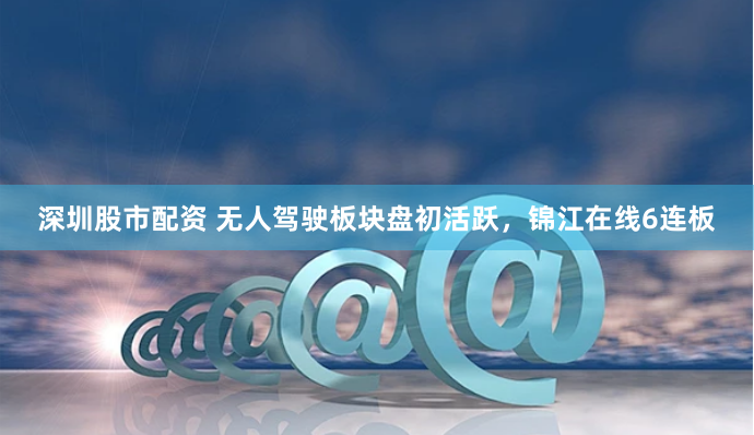 深圳股市配资 无人驾驶板块盘初活跃，锦江在线6连板