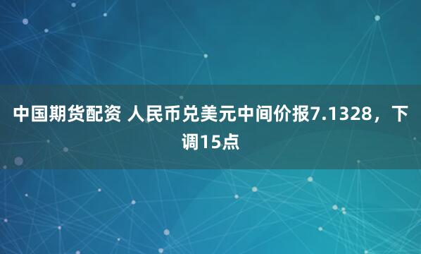 中国期货配资 人民币兑美元中间价报7.1328，下调15点