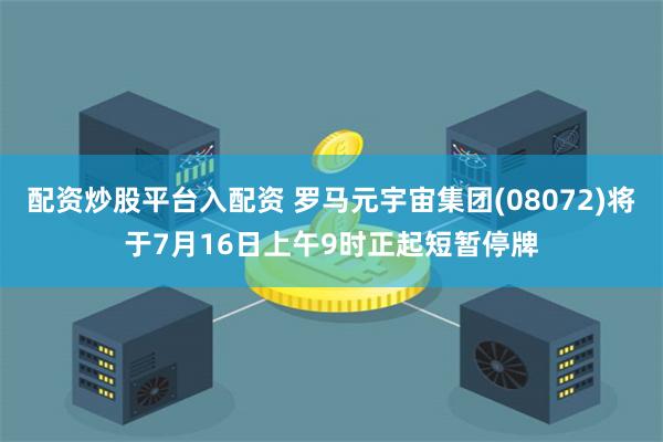 配资炒股平台入配资 罗马元宇宙集团(08072)将于7月16日上午9时正起短暂停牌