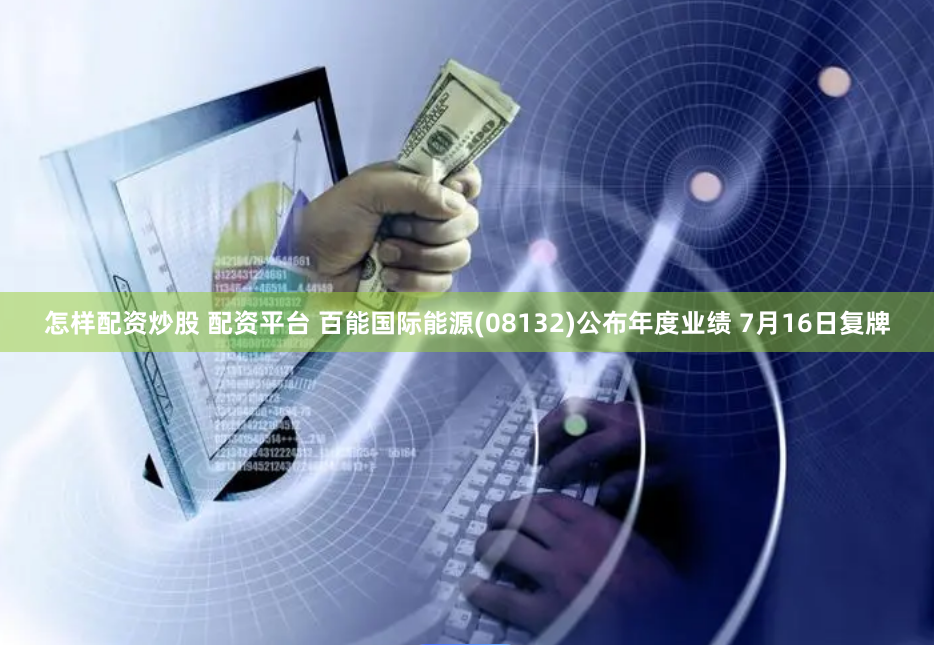 怎样配资炒股 配资平台 百能国际能源(08132)公布年度业绩 7月16日复牌