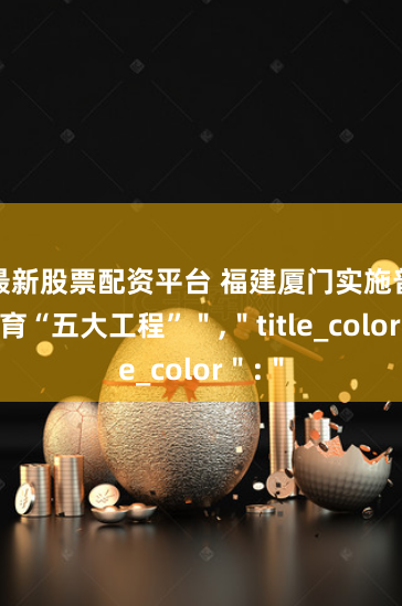 最新股票配资平台 福建厦门实施普惠托育“五大工程”＂,＂title_color＂:＂
