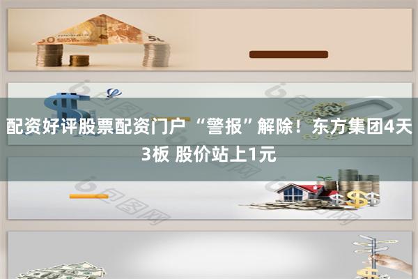 配资好评股票配资门户 “警报”解除！东方集团4天3板 股价站上1元