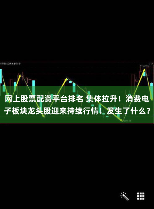 网上股票配资平台排名 集体拉升！消费电子板块龙头股迎来持续行情！发生了什么？