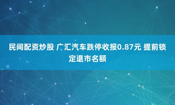 民间配资炒股 广汇汽车跌停收报0.87元 提前锁定退市名额