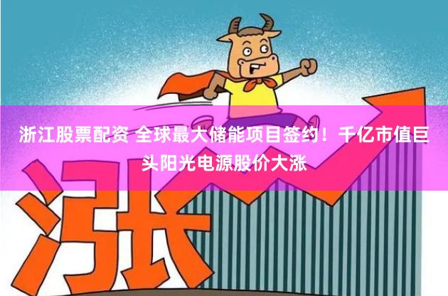 浙江股票配资 全球最大储能项目签约！千亿市值巨头阳光电源股价大涨