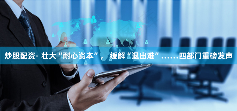 炒股配资- 壮大“耐心资本”， 缓解“退出难”……四部门重磅发声