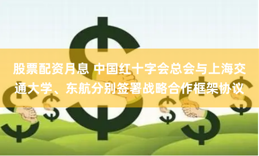 股票配资月息 中国红十字会总会与上海交通大学、东航分别签署战略合作框架协议