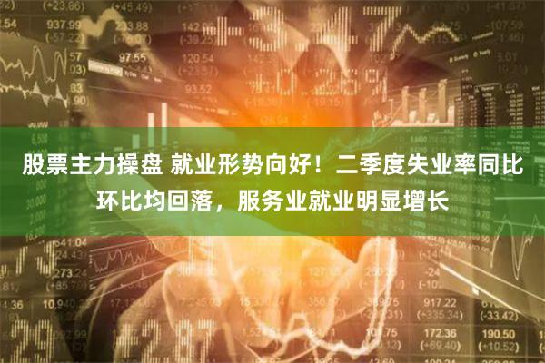 股票主力操盘 就业形势向好！二季度失业率同比环比均回落，服务业就业明显增长