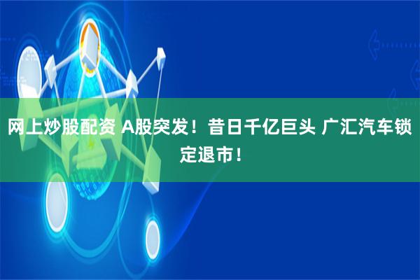 网上炒股配资 A股突发！昔日千亿巨头 广汇汽车锁定退市！