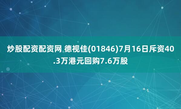 炒股配资配资网 德视佳(01846)7月16日斥资40.3万港元回购7.6万股