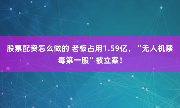 股票配资怎么做的 老板占用1.59亿，“无人机禁毒第一股”被立案！