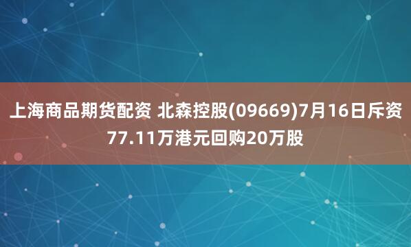 上海商品期货配资 北森控股(09669)7月16日斥资77.11万港元回购20万股