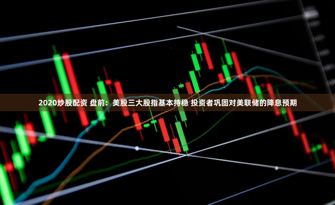 2020炒股配资 盘前：美股三大股指基本持稳 投资者巩固对美联储的降息预期