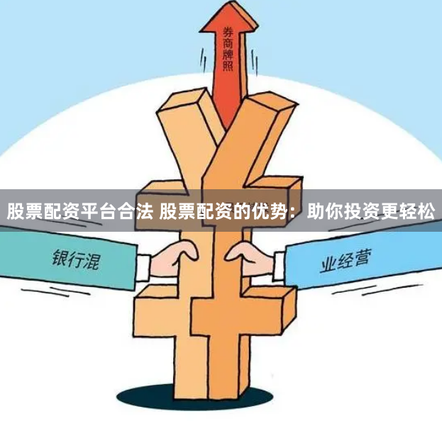 股票配资平台合法 股票配资的优势：助你投资更轻松