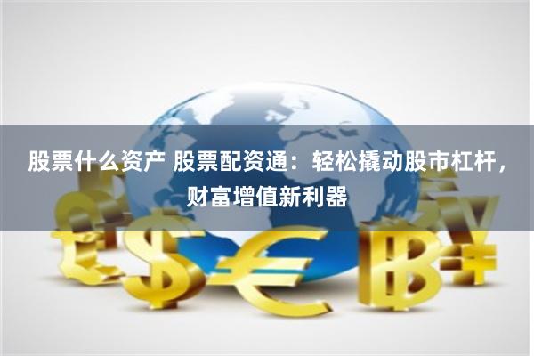 股票什么资产 股票配资通：轻松撬动股市杠杆，财富增值新利器