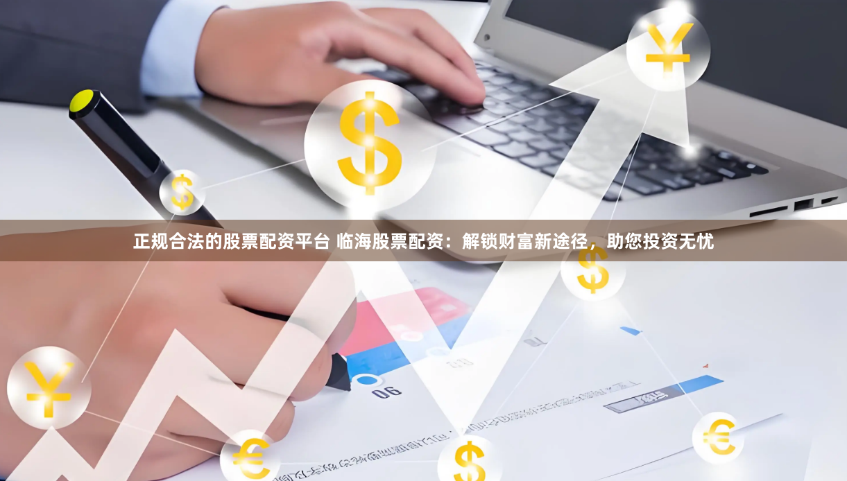 正规合法的股票配资平台 临海股票配资：解锁财富新途径，助您投资无忧