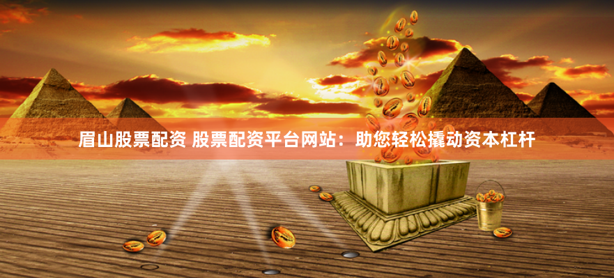 眉山股票配资 股票配资平台网站：助您轻松撬动资本杠杆