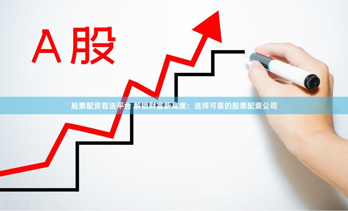 股票配资首选平台 解锁财富新高度：选择可靠的股票配资公司