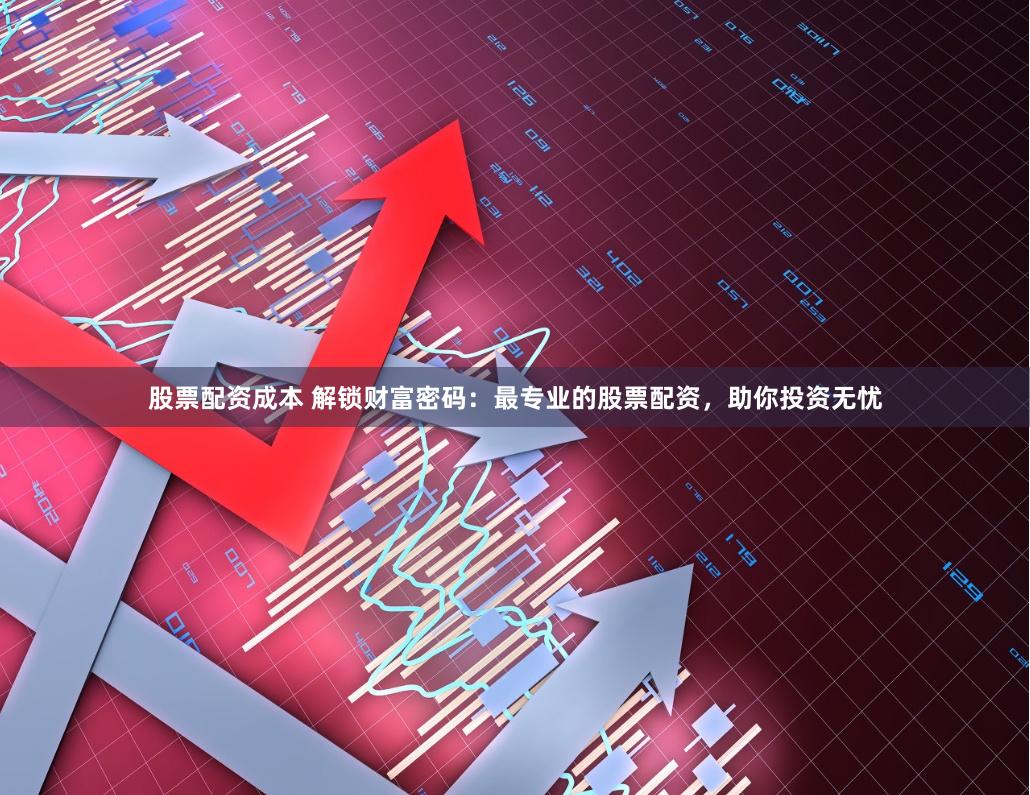 股票配资成本 解锁财富密码：最专业的股票配资，助你投资无忧