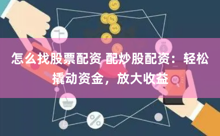 怎么找股票配资 配炒股配资：轻松撬动资金，放大收益