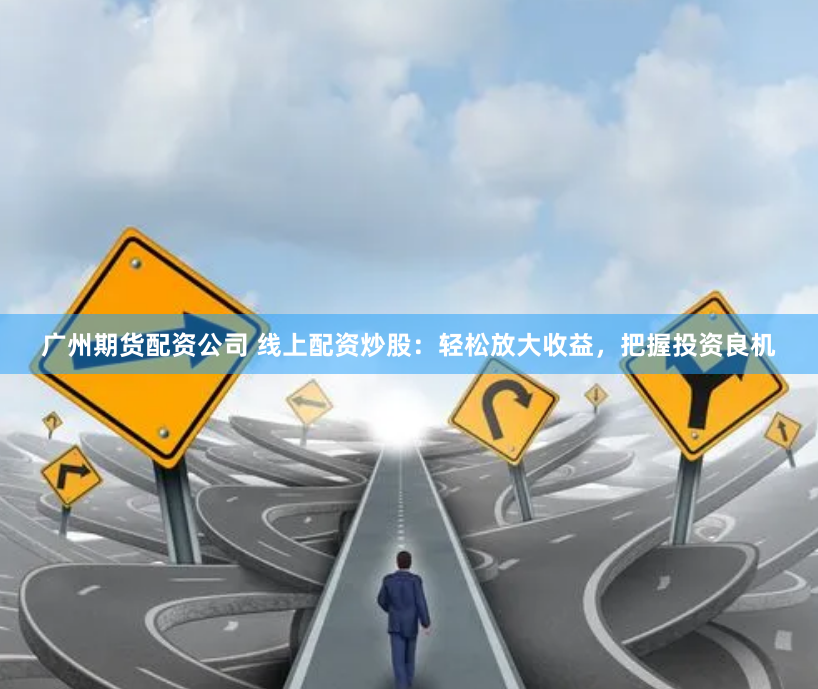 广州期货配资公司 线上配资炒股：轻松放大收益，把握投资良机