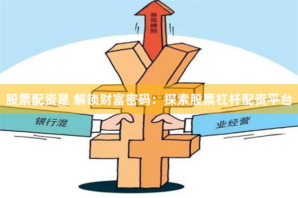 股票配资是 解锁财富密码：探索股票杠杆配资平台