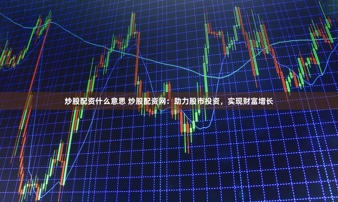 炒股配资什么意思 炒股配资网：助力股市投资，实现财富增长