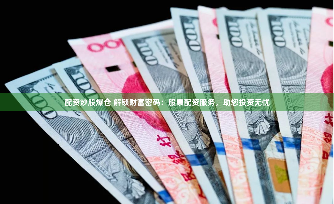 配资炒股爆仓 解锁财富密码：股票配资服务，助您投资无忧