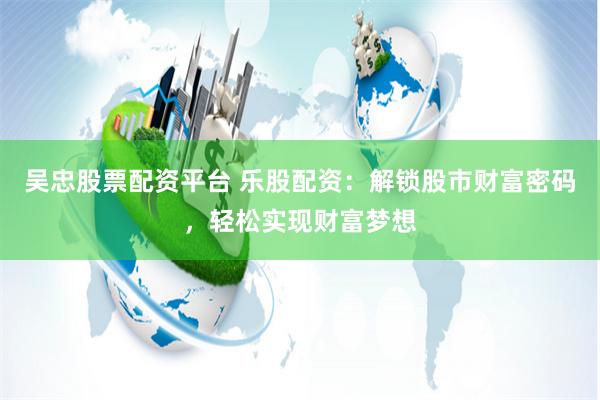 吴忠股票配资平台 乐股配资：解锁股市财富密码，轻松实现财富梦想