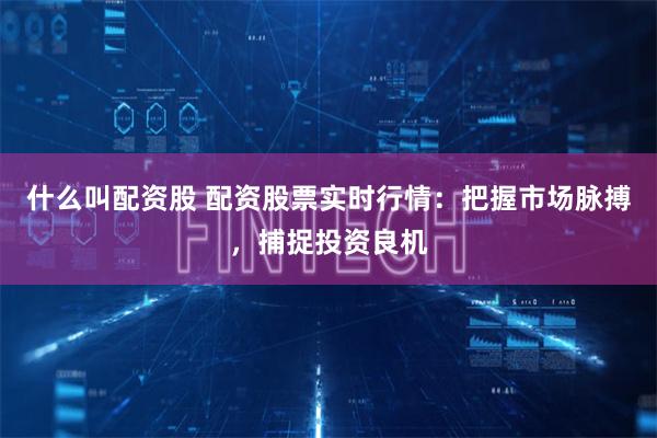 什么叫配资股 配资股票实时行情：把握市场脉搏，捕捉投资良机