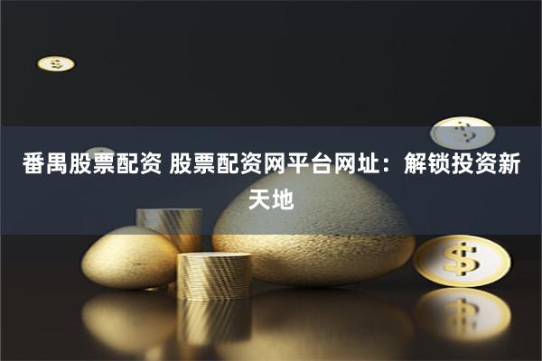 番禺股票配资 股票配资网平台网址：解锁投资新天地