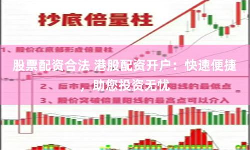 股票配资合法 港股配资开户：快速便捷，助您投资无忧