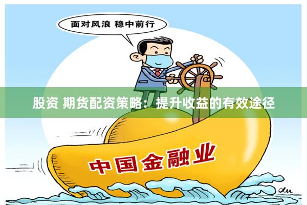 股资 期货配资策略：提升收益的有效途径