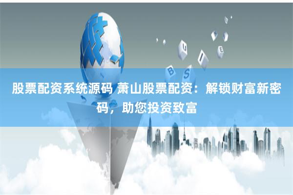 股票配资系统源码 萧山股票配资：解锁财富新密码，助您投资致富
