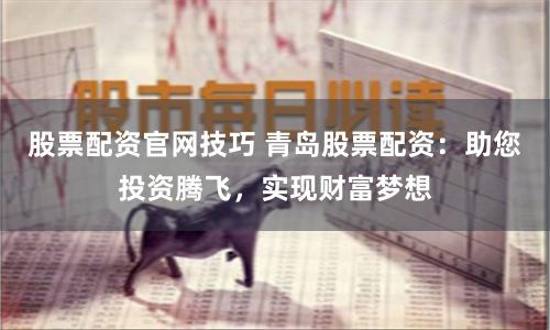股票配资官网技巧 青岛股票配资：助您投资腾飞，实现财富梦想