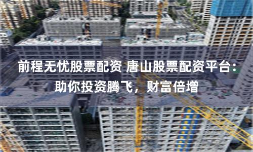 前程无忧股票配资 唐山股票配资平台：助你投资腾飞，财富倍增