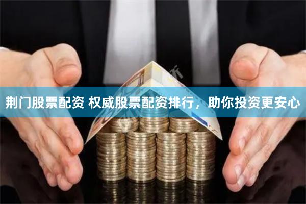 荆门股票配资 权威股票配资排行，助你投资更安心