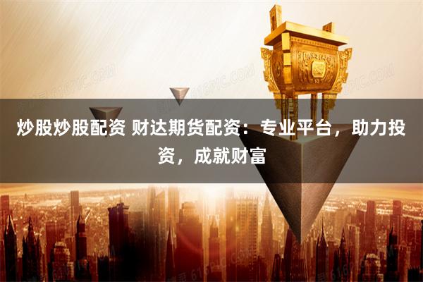 炒股炒股配资 财达期货配资：专业平台，助力投资，成就财富