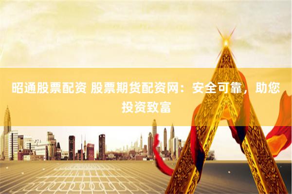 昭通股票配资 股票期货配资网：安全可靠，助您投资致富