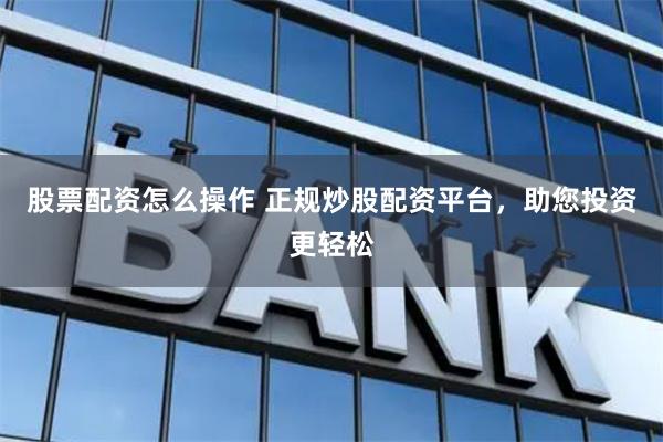 股票配资怎么操作 正规炒股配资平台，助您投资更轻松