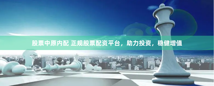 股票中原内配 正规股票配资平台，助力投资，稳健增值