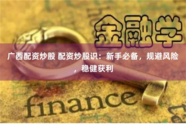 广西配资炒股 配资炒股识：新手必备，规避风险，稳健获利