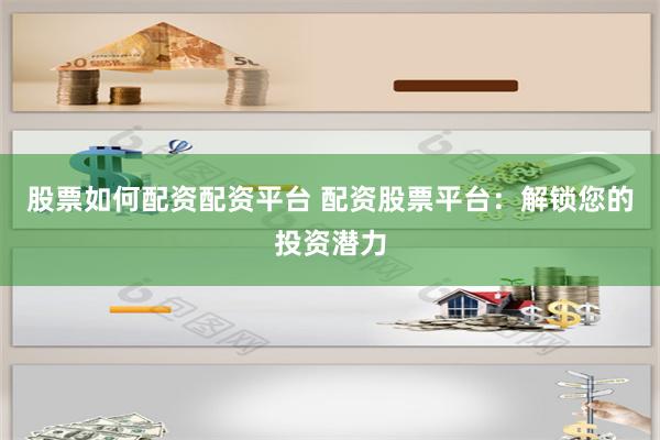 股票如何配资配资平台 配资股票平台：解锁您的投资潜力