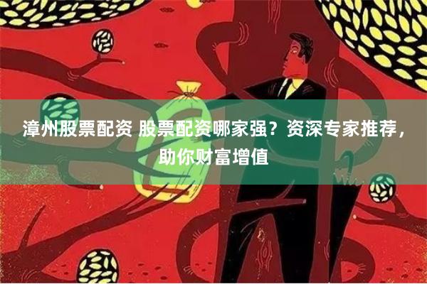 漳州股票配资 股票配资哪家强？资深专家推荐，助你财富增值